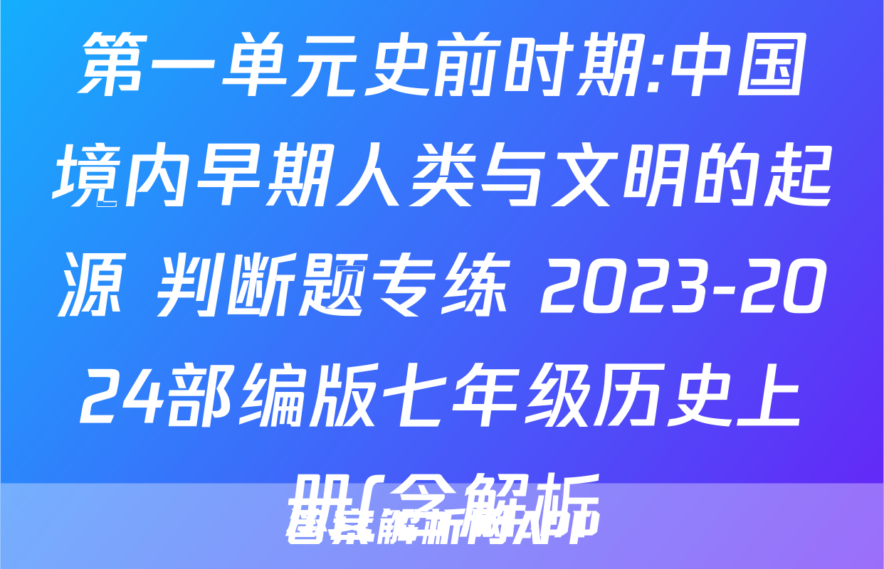 第一单元史前时期:中国境内早期人类与文明的起源 判断题专练 2023-2024部编版七年级历史上册(含解析)考试试卷